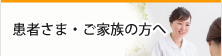 患者さま・ご家族の方へ